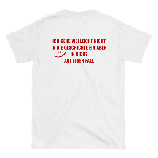 Ich gehe vielleicht nicht in die Geschichte ein, aber in dich? T-Shirt